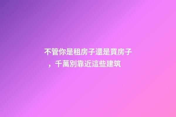 不管你是租房子還是買房子，千萬別靠近這些建筑